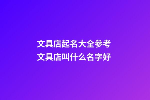 文具店起名大全參考 文具店叫什么名字好-第1張-店鋪起名-玄機派
